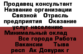 Продавец-консультант › Название организации ­ Связной › Отрасль предприятия ­ Оказание услуг населению › Минимальный оклад ­ 35 500 - Все города Работа » Вакансии   . Тыва респ.,Ак-Довурак г.